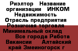 Риэлтор › Название организации ­ ИНКОМ-Недвижимость › Отрасль предприятия ­ Розничная торговля › Минимальный оклад ­ 60 000 - Все города Работа » Вакансии   . Алтайский край,Змеиногорск г.